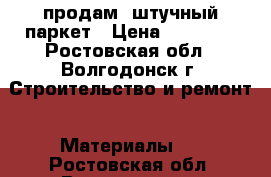 продам  штучный паркет › Цена ­ 10 000 - Ростовская обл., Волгодонск г. Строительство и ремонт » Материалы   . Ростовская обл.,Волгодонск г.